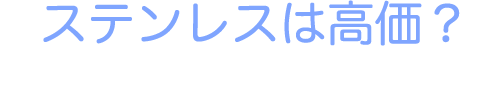 ステンレスは高価？